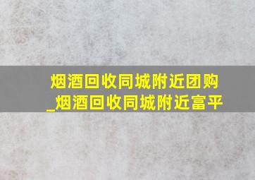 烟酒回收同城附近团购_烟酒回收同城附近富平