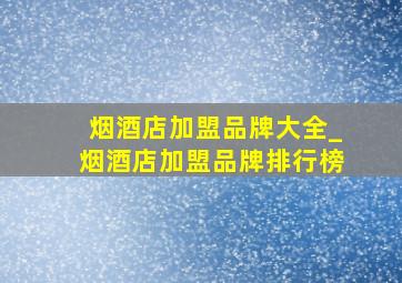 烟酒店加盟品牌大全_烟酒店加盟品牌排行榜