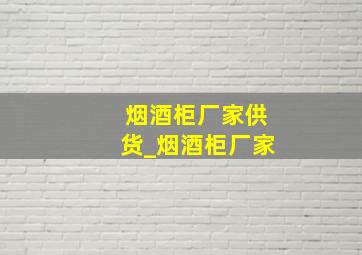 烟酒柜厂家供货_烟酒柜厂家