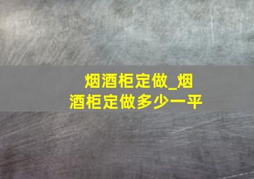 烟酒柜定做_烟酒柜定做多少一平