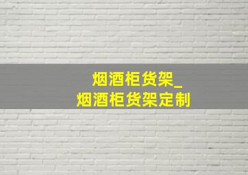 烟酒柜货架_烟酒柜货架定制