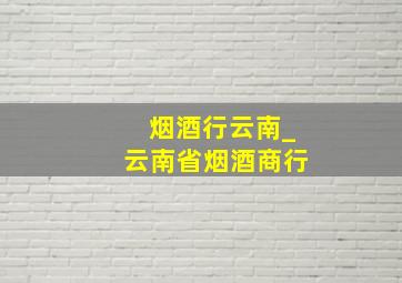 烟酒行云南_云南省烟酒商行