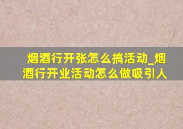 烟酒行开张怎么搞活动_烟酒行开业活动怎么做吸引人