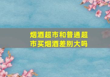 烟酒超市和普通超市买烟酒差别大吗