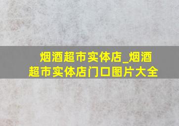 烟酒超市实体店_烟酒超市实体店门口图片大全