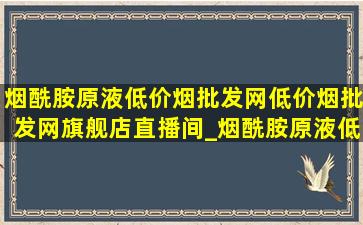 烟酰胺原液(低价烟批发网)(低价烟批发网)旗舰店直播间_烟酰胺原液(低价烟批发网)(低价烟批发网)旗舰店