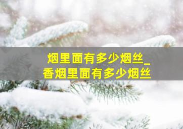 烟里面有多少烟丝_香烟里面有多少烟丝