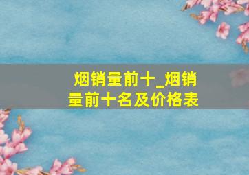 烟销量前十_烟销量前十名及价格表