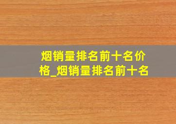 烟销量排名前十名价格_烟销量排名前十名