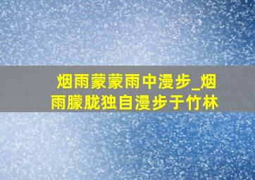 烟雨蒙蒙雨中漫步_烟雨朦胧独自漫步于竹林