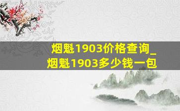 烟魁1903价格查询_烟魁1903多少钱一包