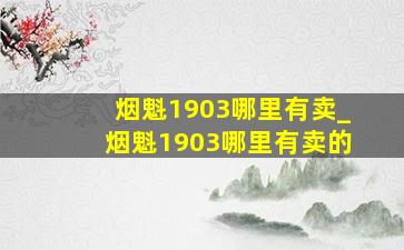 烟魁1903哪里有卖_烟魁1903哪里有卖的