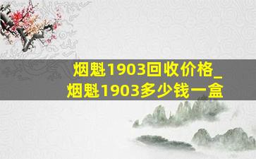 烟魁1903回收价格_烟魁1903多少钱一盒