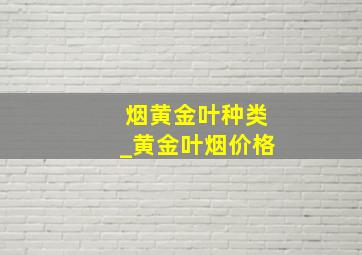 烟黄金叶种类_黄金叶烟价格