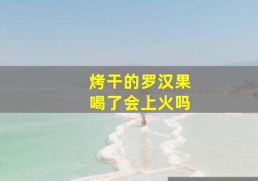 烤干的罗汉果喝了会上火吗