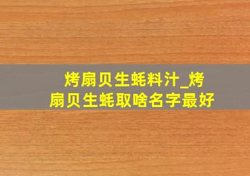 烤扇贝生蚝料汁_烤扇贝生蚝取啥名字最好