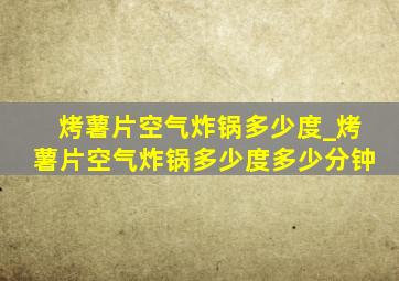 烤薯片空气炸锅多少度_烤薯片空气炸锅多少度多少分钟