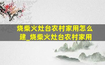 烧柴火灶台农村家用怎么建_烧柴火灶台农村家用