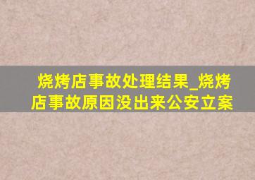 烧烤店事故处理结果_烧烤店事故原因没出来公安立案