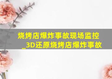 烧烤店爆炸事故现场监控_3D还原烧烤店爆炸事故