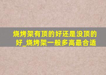 烧烤架有顶的好还是没顶的好_烧烤架一般多高最合适