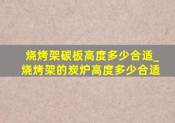 烧烤架碳板高度多少合适_烧烤架的炭炉高度多少合适