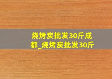 烧烤炭批发30斤成都_烧烤炭批发30斤