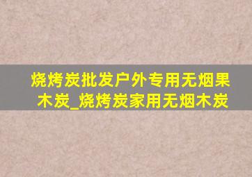 烧烤炭批发户外专用无烟果木炭_烧烤炭家用无烟木炭