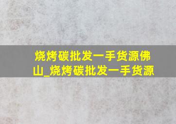 烧烤碳批发一手货源佛山_烧烤碳批发一手货源