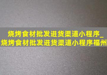 烧烤食材批发进货渠道小程序_烧烤食材批发进货渠道小程序福州