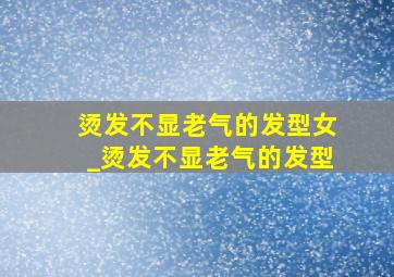 烫发不显老气的发型女_烫发不显老气的发型