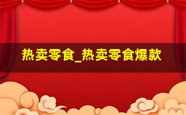 热卖零食_热卖零食爆款