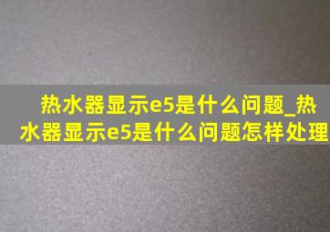 热水器显示e5是什么问题_热水器显示e5是什么问题怎样处理