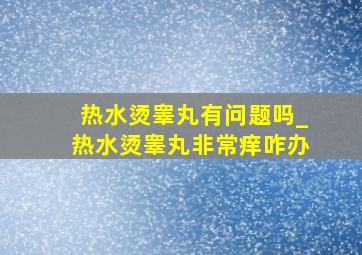 热水烫睾丸有问题吗_热水烫睾丸非常痒咋办