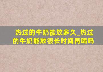 热过的牛奶能放多久_热过的牛奶能放很长时间再喝吗