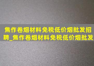 焦作卷烟材料(免税低价烟批发)招聘_焦作卷烟材料(免税低价烟批发)