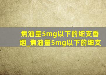 焦油量5mg以下的细支香烟_焦油量5mg以下的细支