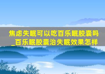 焦虑失眠可以吃百乐眠胶囊吗_百乐眠胶囊治失眠效果怎样