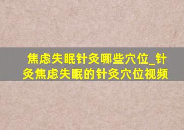 焦虑失眠针灸哪些穴位_针灸焦虑失眠的针灸穴位视频