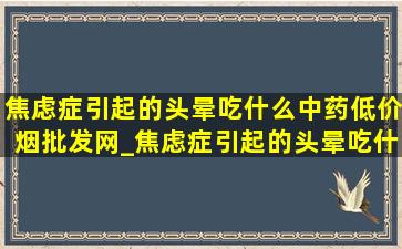 焦虑症引起的头晕吃什么中药(低价烟批发网)_焦虑症引起的头晕吃什么中成药