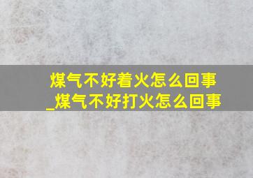 煤气不好着火怎么回事_煤气不好打火怎么回事