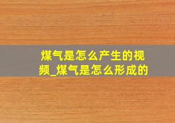 煤气是怎么产生的视频_煤气是怎么形成的