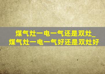 煤气灶一电一气还是双灶_煤气灶一电一气好还是双灶好