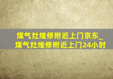 煤气灶维修附近上门京东_煤气灶维修附近上门24小时