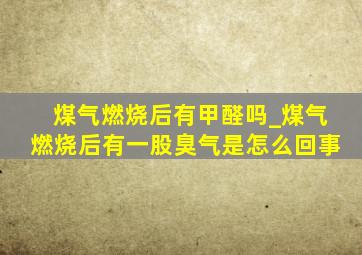 煤气燃烧后有甲醛吗_煤气燃烧后有一股臭气是怎么回事