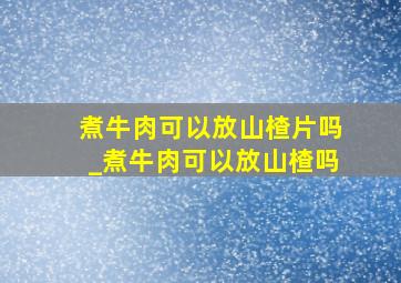 煮牛肉可以放山楂片吗_煮牛肉可以放山楂吗