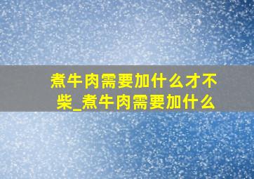 煮牛肉需要加什么才不柴_煮牛肉需要加什么