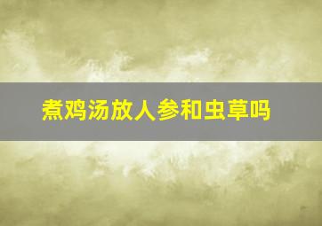 煮鸡汤放人参和虫草吗