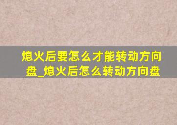 熄火后要怎么才能转动方向盘_熄火后怎么转动方向盘