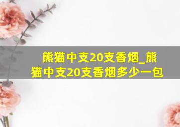 熊猫中支20支香烟_熊猫中支20支香烟多少一包